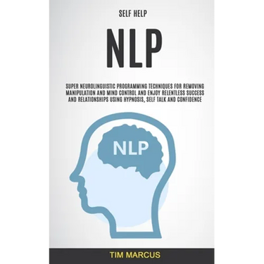 Self Help: NLP: Super Neurolinguistic Programming Techniques for Removing Manipulation and Mind Control and Enjoy Relentless Succ