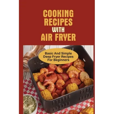 Cooking Recipes With Air Fryer: Basic And Simple Deep Fryer Recipes For Beginners: Recipes For Fryers