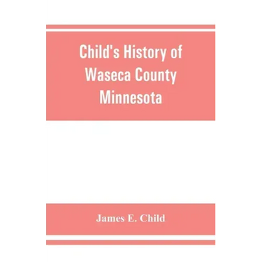 Child's history of Waseca County, Minnesota: from its first settlement in 1854 to the close of the year 1904, a record of fifty years: the story of th