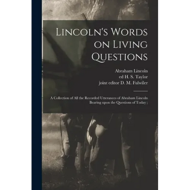Lincoln's Words on Living Questions: A Collection of All the Recorded Utterances of Abraham Lincoln Bearing Upon the Questions of Today;