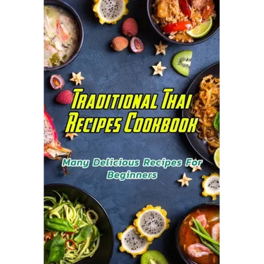 Traditional Thai Recipes Cookbook: Many Delicious Recipes For Beginners: Traditional Thai Recipes Book
