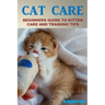 Cat Care: Beginners Guide To Kitten Care And Training Tips