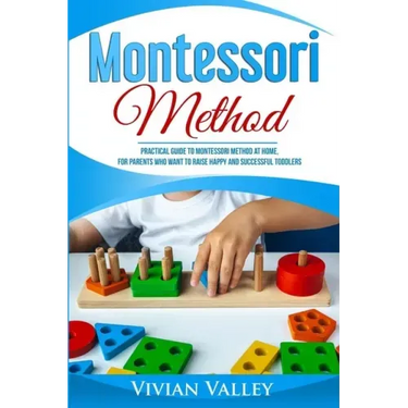 Montessori Method: Practical Guide To Montessori Method At Home, For Parents Who Want To Raise Happy And Successful Toddlers