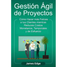 Gestión Ágil de Proyectos: Cómo Hacer más Felices a sus Clientes mientras Reduce Costos Monetarios, Temporales y de Esfuerzo