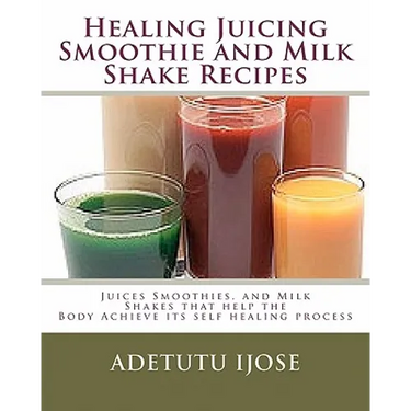Healing Juicing, Smoothie and Milk Shake Recipes: Juices Smoothies, and Milk Shakes that help the