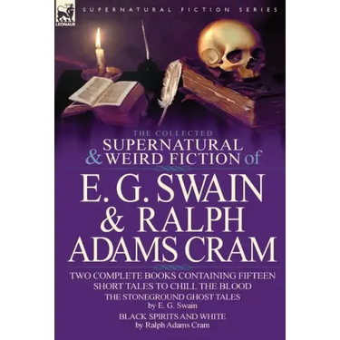 The Collected Supernatural and Weird Fiction of E. G. Swain & Ralph Adams Cram: The Stoneground Ghost Tales & Black Spirits and White-Fifteen Short Ta