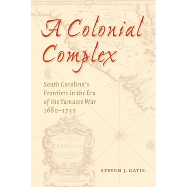 A Colonial Complex: South Carolina's Frontiers in the Era of the Yamasee War, 1680-1730