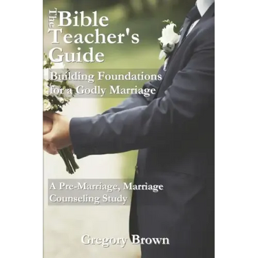The Bible Teacher's Guide: Building Foundations for a Godly Marriage: A Pre-Marriage, Marriage Counseling Study
