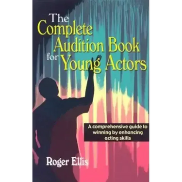 The Complete Audition Book for Young Actors: A Comprehensive Guide to Winning Enhancing Acting Skills