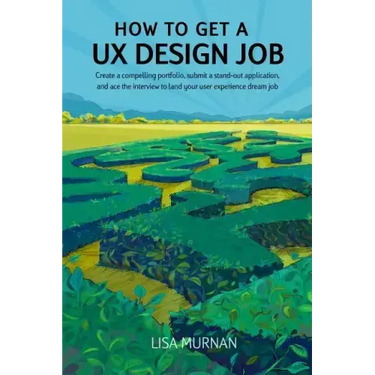 How to Get a UX Design Job: Create a Compelling Portfolio, Submit a Stand-Out Application, and Ace the Interview to Land Your User Experience Dream Jo