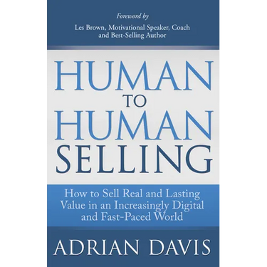Human to Human Selling: How to Sell Real and Lasting Value in an Increasingly Digital and Fast-Paced World