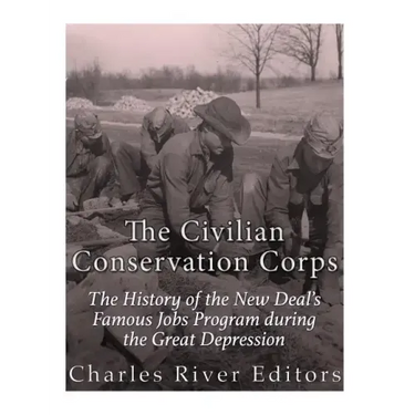 The Civilian Conservation Corps: The History of the New Deal's Famous Jobs Program during the Great Depression