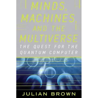 Minds, Machines, and the Multiverse: The Quest for the Quantum Computer