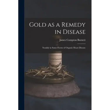 Gold as a Remedy in Disease: Notably in Some Forms of Organic Heart Disease