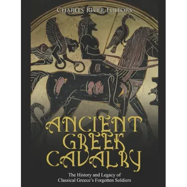 Ancient Greek Cavalry: The History and Legacy of Classical Greece's Forgotten Soldiers
