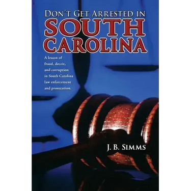 Don't Get Arrested in South Carolina: A Lesson of Fraud, Deceit, and Corruption in South Carolina Law Enforcement and Prosecution