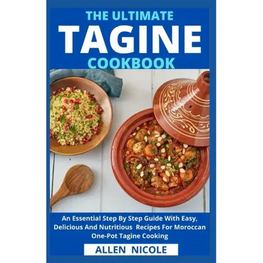 The Ultimate Tagine Cookbook: An Essential Step By Step Guide With Easy, Delicious And Nutritious Recipes For Moroccan One-Pot Tagine Cooking