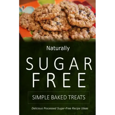 Naturally Sugar-Free - Simple Baked Treats: Delicious Sugar-Free and Diabetic-Friendly Recipes for the Health-Conscious