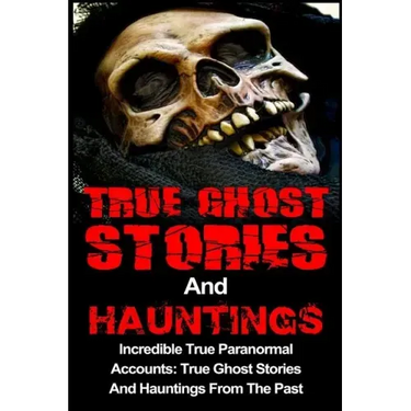 True Ghost Stories And Hauntings: Incredible True Paranormal Accounts: True Ghost Stories And Hauntings From The Past