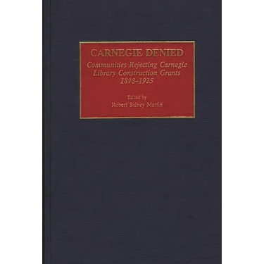 Carnegie Denied: Communities Rejecting Carnegie Library Construction Grants, 1898-1925