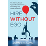 Hire Without Ego: The Talent Lifecycle Approach to Improving Your Hiring and Career Decisions