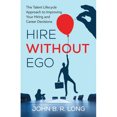 Hire Without Ego: The Talent Lifecycle Approach to Improving Your Hiring and Career Decisions