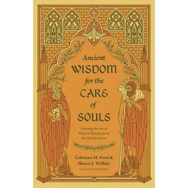 Ancient Wisdom for the Care of Souls: Learning the Art of Pastoral Ministry from the Church Fathers