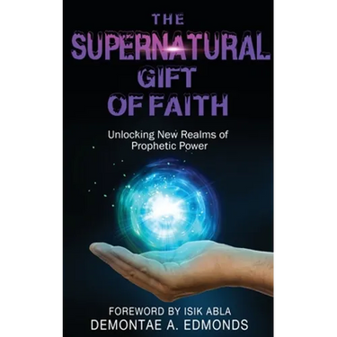 The Supernatural Gift of Faith: Unlocking a New Realm of Prophetic Power