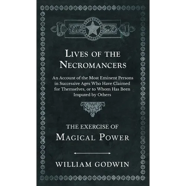 Lives of the Necromancers - An Account of the Most Eminent Persons in Successive Ages Who Have Claimed for Themselves, or to Whom Has Been Imputed by