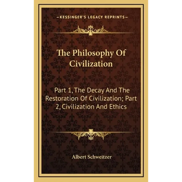 The Philosophy Of Civilization: Part 1, The Decay And The Restoration Of Civilization; Part 2, Civilization And Ethics