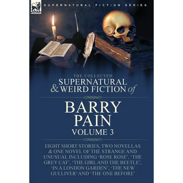 The Collected Supernatural and Weird Fiction of Barry Pain-Volume 3: Eight Short Stories, Two Novellas & One Novel of the Strange and Unusual Includin