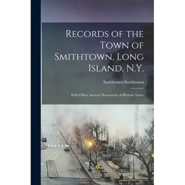 Records of the Town of Smithtown, Long Island, N.Y.: With Other Ancient Documents of Historic Value