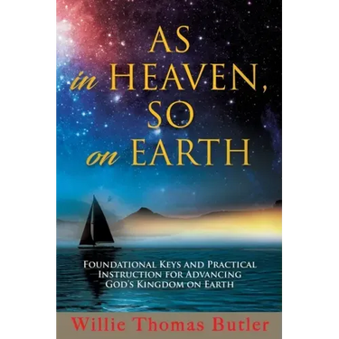 AS In HEAVEN, SO On EARTH: Foundational Keys and Practical Instruction for Advancing God's Kingdom on Earth