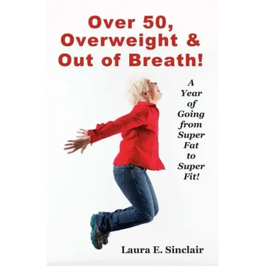 Over 50, Overweight & Out Of Breath: A Year Of Going From Super Fat To Super Fit.