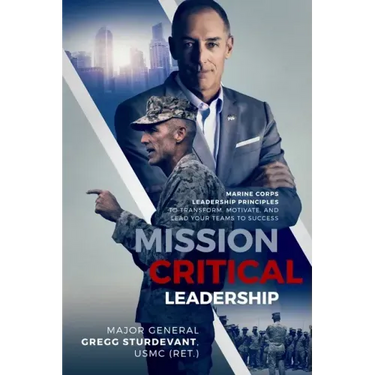 Mission Critical Leadership: Marine Corps Leadership Principles to Transform, Motivate, and Lead Your Teams to Success