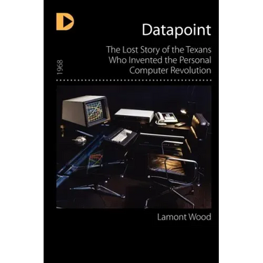 Datapoint: The Lost Story of the Texans Who Invented the Personal Computer Revolution