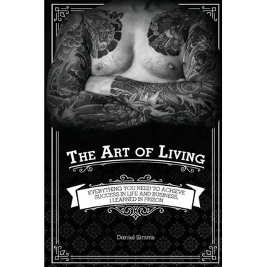 The Art of Living: Everything You Need to Achieve Success in Life and Business, I Learned in Prison