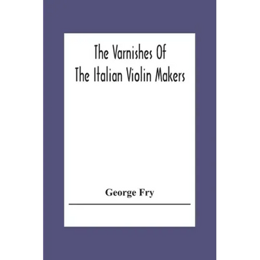 The Varnishes Of The Italian Violin Makers Of The Sixteenth Seventeenth And Eigheenth Century And Their Influence On Tone
