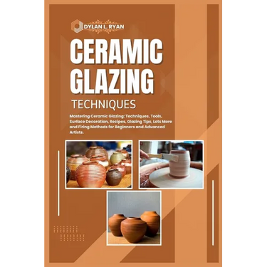 Ceramic Glazing Techniques: Mastering Ceramic Glazing: Techniques, Tools, Surface Decoration, Recipes, Glazing Tips, Lots More and Firing Methods