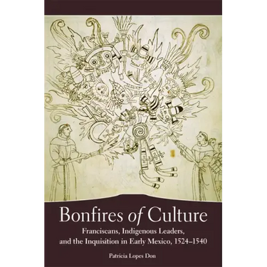 Bonfires of the Culture: Franciscans, Indigenous Leaders and the Inquisition in Early Mexico, 1524-1540