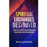 Spiritual Exchanges Destroyed: Step by Step Deliverance Prayers for Everyone