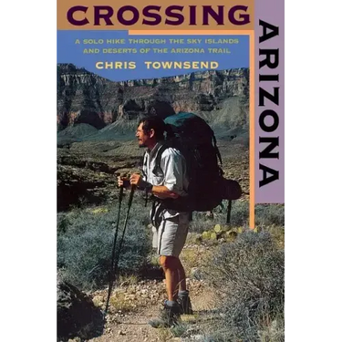 Crossing Arizona: A Solo Hike Through the Sky Islands and Deserts of the Arizona Trail
