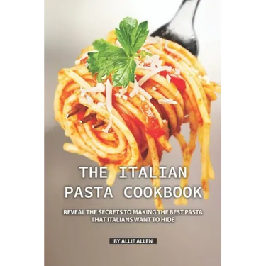 The Italian Pasta Cookbook: Reveal the Secrets to Making the Best Pasta that Italians Want to Hide