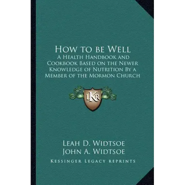 How to Be Well: A Health Handbook and Cookbook Based on the Newer Knowledge of Nutrition by a Member of the Mormon Church