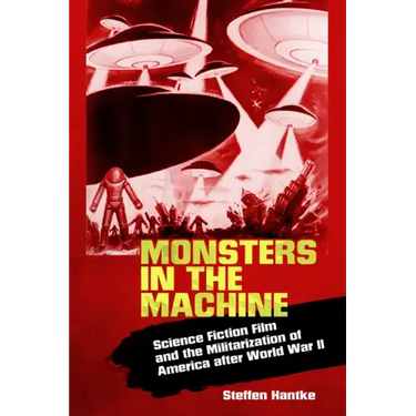 Monsters in the Machine: Science Fiction Film and the Militarization of America After World War II
