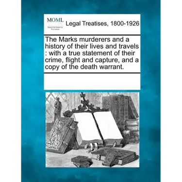 The Marks Murderers and a History of Their Lives and Travels: With a True Statement of Their Crime, Flight and Capture, and a Copy of the Death Warran