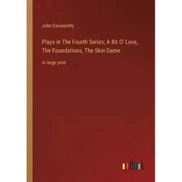 Plays in The Fourth Series; A Bit O' Love, The Foundations, The Skin Game: in large print