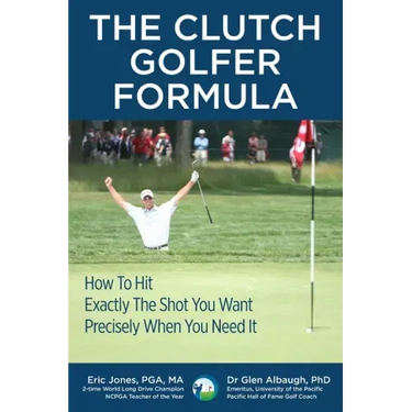 The CLUTCH GOLFER FORMULA: How To Hit Exactly The Shot You Want Precisely When You Need It