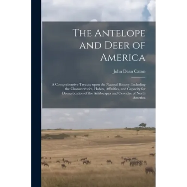 The Antelope and Deer of America: a Comprehensive Treatise Upon the Natural History, Including the Characteristics, Habits, Affinities, and Capacity f