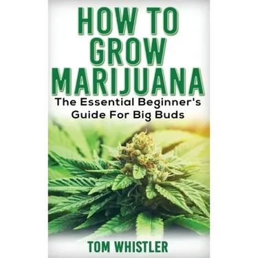 Marijuana: How to Grow Marijuana - The Essential Beginner's Guide For Big Buds